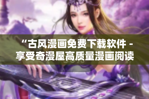 “古風(fēng)漫畫免費(fèi)下載軟件 - 享受奇漫屋高質(zhì)量漫畫閱讀體驗(yàn)”