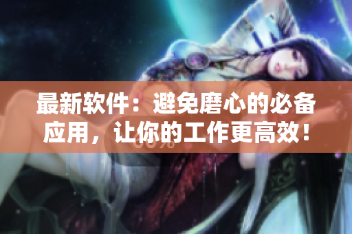 最新軟件：避免磨心的必備應(yīng)用，讓你的工作更高效！