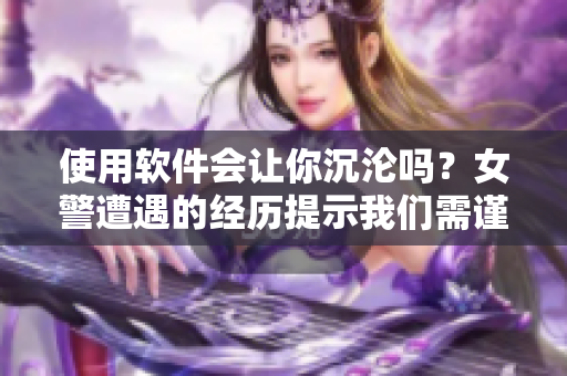 使用軟件會(huì)讓你沉淪嗎？女警遭遇的經(jīng)歷提示我們需謹(jǐn)慎使用軟件