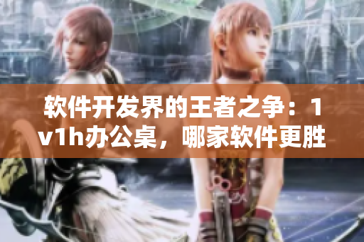 軟件開發(fā)界的王者之爭(zhēng)：1v1h辦公桌，哪家軟件更勝一籌？
