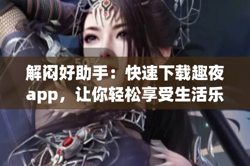 解悶好助手：快速下載趣夜app，讓你輕松享受生活樂趣！