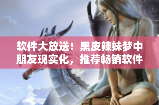軟件大放送！黑皮辣妹夢(mèng)中朋友現(xiàn)實(shí)化，推薦暢銷軟件TOP10