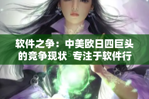 軟件之爭(zhēng)：中美歐日四巨頭的競(jìng)爭(zhēng)現(xiàn)狀  專注于軟件行業(yè)的報(bào)道