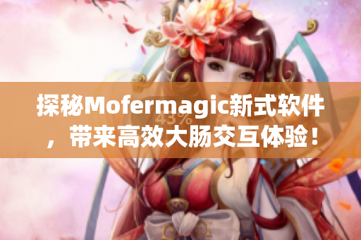 探秘Mofermagic新式軟件，帶來高效大腸交互體驗(yàn)！