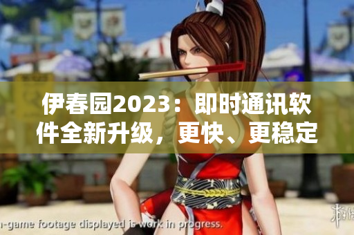 伊春園2023：即時(shí)通訊軟件全新升級(jí)，更快、更穩(wěn)定、更安全