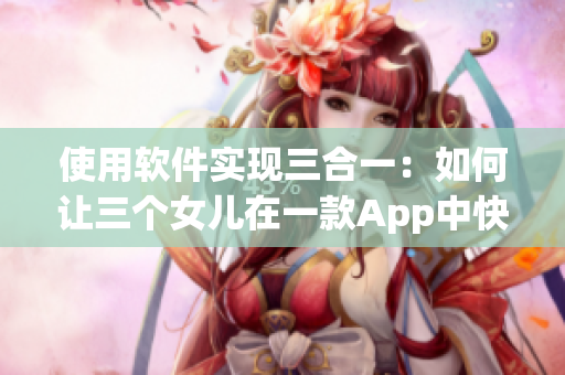 使用軟件實(shí)現(xiàn)三合一：如何讓三個(gè)女兒在一款A(yù)pp中快樂(lè)團(tuán)圓