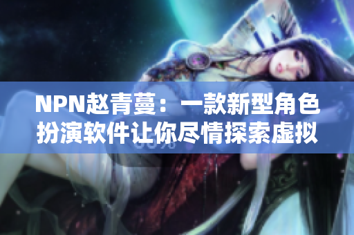 NPN趙青蔓：一款新型角色扮演軟件讓你盡情探索虛擬世界的多重身份