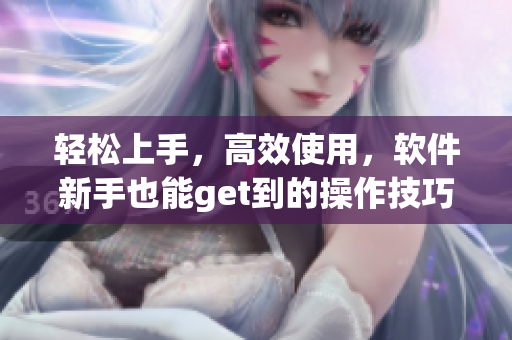 輕松上手，高效使用，軟件新手也能get到的操作技巧大全