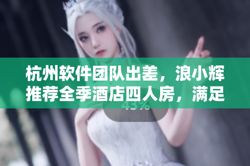 杭州軟件團隊出差，浪小輝推薦全季酒店四人房，滿足商務(wù)及軟件開發(fā)需求