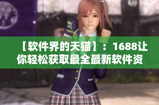 【軟件界的天貓】：1688讓你輕松獲取最全最新軟件資源！