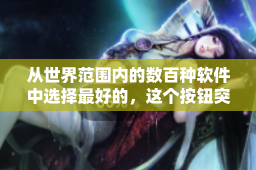 從世界范圍內(nèi)的數(shù)百種軟件中選擇最好的，這個(gè)按鈕突然襲來(lái)!