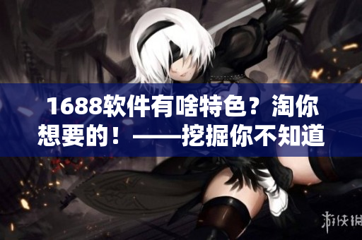 1688軟件有啥特色？淘你想要的！——挖掘你不知道的實用軟件！