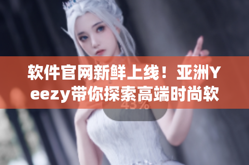 軟件官網(wǎng)新鮮上線！亞洲Yeezy帶你探索高端時(shí)尚軟件世界