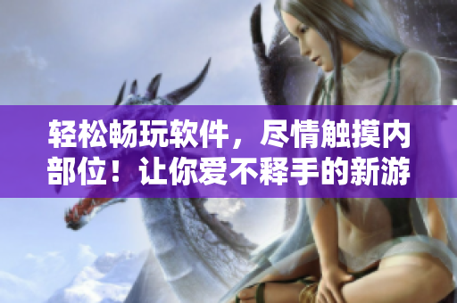 輕松暢玩軟件，盡情觸摸內(nèi)部位！讓你愛不釋手的新游戲