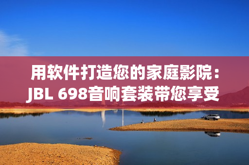 用軟件打造您的家庭影院：JBL 698音響套裝帶您享受沉浸式音效