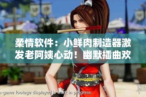 柔情軟件：小鮮肉制造器激發(fā)老阿姨心動(dòng)！幽默插曲歡樂加倍！
