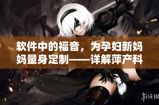 軟件中的福音，為孕婦新媽媽量身定制——詳解萍產(chǎn)科醫(yī)療軟件功能