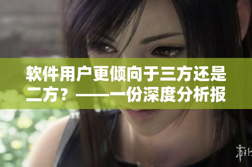 軟件用戶更傾向于三方還是二方？——一份深度分析報(bào)告