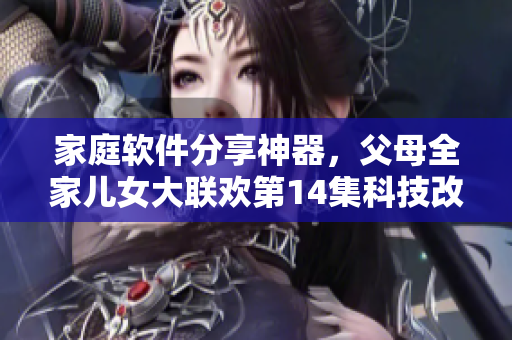 家庭軟件分享神器，父母全家兒女大聯(lián)歡第14集科技改變生活
