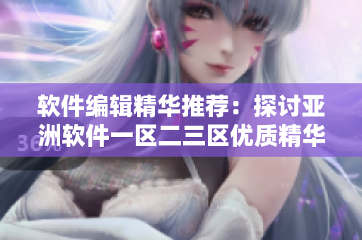 軟件編輯精華推薦：探討亞洲軟件一區(qū)二三區(qū)優(yōu)質(zhì)精華液，讓你走在時(shí)代前沿！