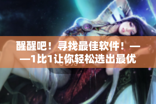 醒醒吧！尋找最佳軟件！——1比1讓你輕松選出最優(yōu)軟件
