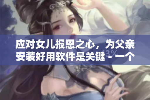 應(yīng)對(duì)女兒報(bào)恩之心，為父親安裝好用軟件是關(guān)鍵 - 一個(gè)編輯的建議