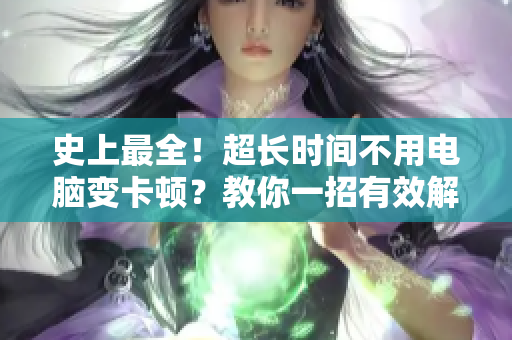 史上最全！超長(zhǎng)時(shí)間不用電腦變卡頓？教你一招有效解決！