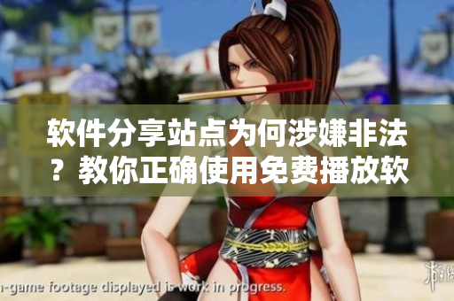 軟件分享站點(diǎn)為何涉嫌非法？教你正確使用免費(fèi)播放軟件