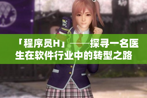 「程序員H」──探尋一名醫(yī)生在軟件行業(yè)中的轉(zhuǎn)型之路