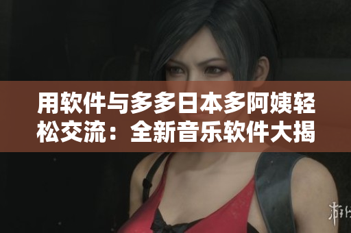用軟件與多多日本多阿姨輕松交流：全新音樂軟件大揭秘！