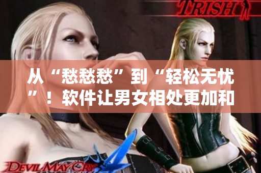 從“愁愁愁”到“輕松無(wú)憂(yōu)”！軟件讓男女相處更加和諧——視頻素材分享