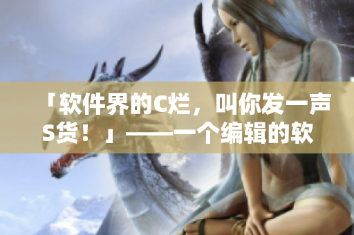 「軟件界的C爛，叫你發(fā)一聲S貨！」——一個編輯的軟件體驗分享