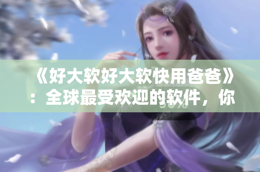 《好大軟好大軟快用爸爸》：全球最受歡迎的軟件，你也需要的一款軟件！