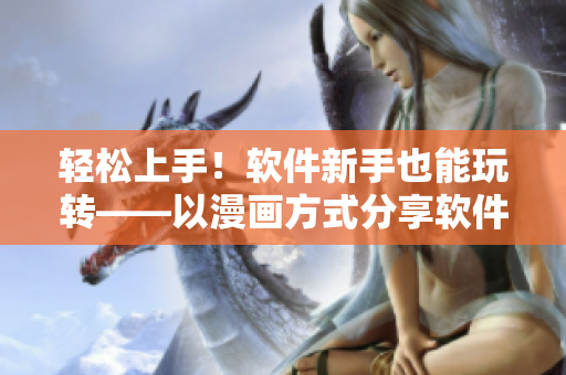 輕松上手！軟件新手也能玩轉(zhuǎn)——以漫畫方式分享軟件使用技巧