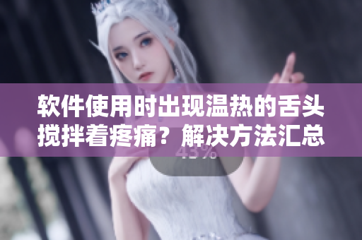 軟件使用時出現(xiàn)溫?zé)岬纳囝^攪拌著疼痛？解決方法匯總！