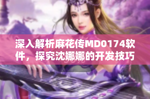 深入解析麻花傳MD0174軟件，探究沈娜娜的開發(fā)技巧