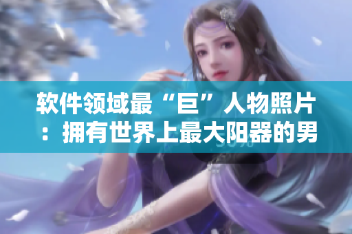 軟件領(lǐng)域最“巨”人物照片：擁有世界上最大陽器的男人