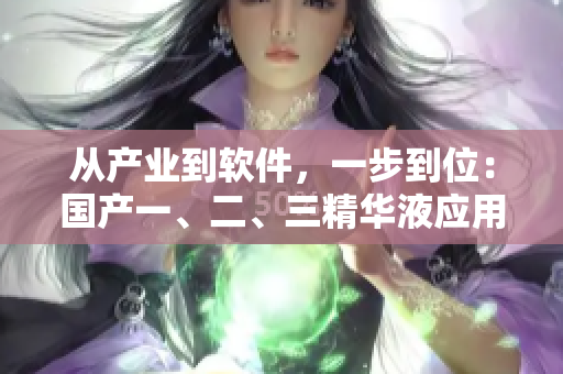 從產(chǎn)業(yè)到軟件，一步到位：國產(chǎn)一、二、三精華液應(yīng)用于軟件深度優(yōu)化