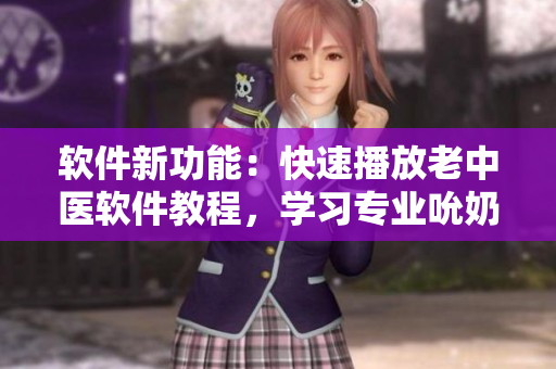 軟件新功能：快速播放老中醫(yī)軟件教程，學(xué)習(xí)專業(yè)吮奶術(shù)和花蒂按摩技巧！