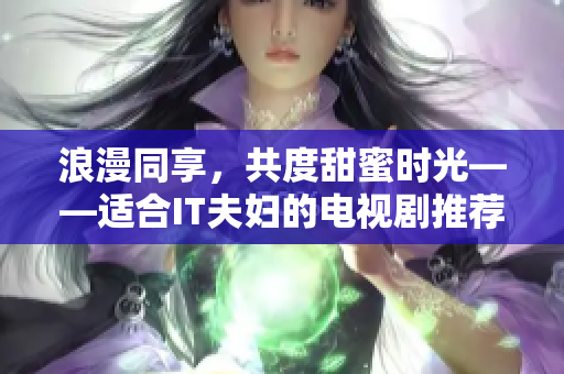 浪漫同享，共度甜蜜時(shí)光——適合IT夫婦的電視劇推薦