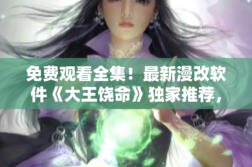 免費觀看全集！最新漫改軟件《大王饒命》獨家推薦，敬請期待！