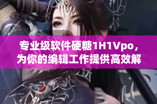 專業(yè)級軟件硬糖1H1Vpo，為你的編輯工作提供高效解決方案