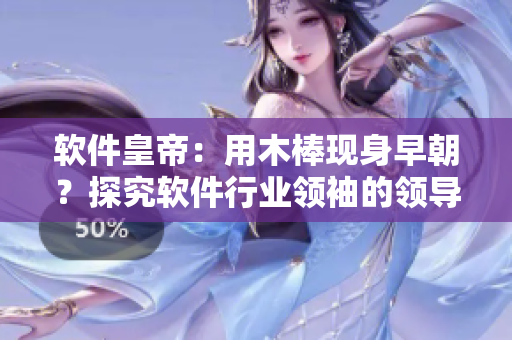 軟件皇帝：用木棒現(xiàn)身早朝？探究軟件行業(yè)領(lǐng)袖的領(lǐng)導(dǎo)風格