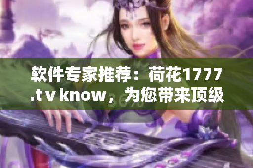 軟件專家推薦：荷花1777.tⅴknow，為您帶來頂級的軟件體驗！