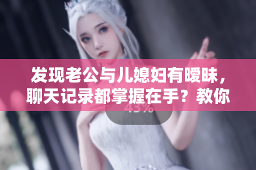 發(fā)現(xiàn)老公與兒媳婦有曖昧，聊天記錄都掌握在手？教你用這款軟件獲取真相