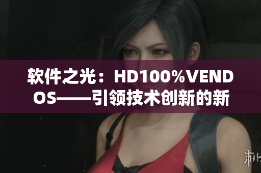軟件之光：HD100%VENDOS——引領(lǐng)技術(shù)創(chuàng)新的新時代