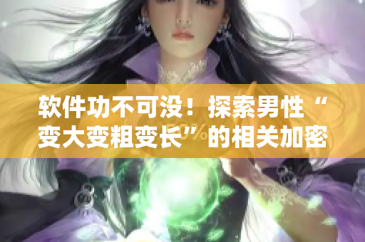 軟件功不可沒！探索男性“變大變粗變長”的相關(guān)加密軟件及互聯(lián)網(wǎng)神奇技巧