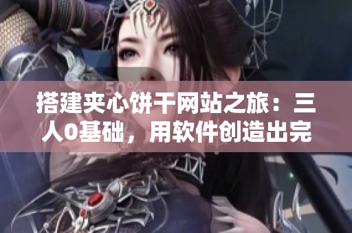搭建夾心餅干網(wǎng)站之旅：三人0基礎(chǔ)，用軟件創(chuàng)造出完美體驗(yàn)！