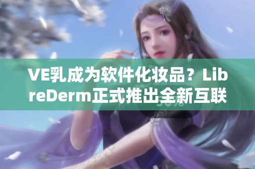 VE乳成為軟件化妝品？LibreDerm正式推出全新互聯(lián)技術！