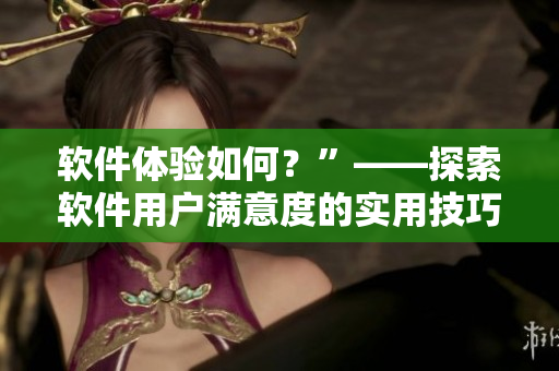 軟件體驗如何？”——探索軟件用戶滿意度的實用技巧